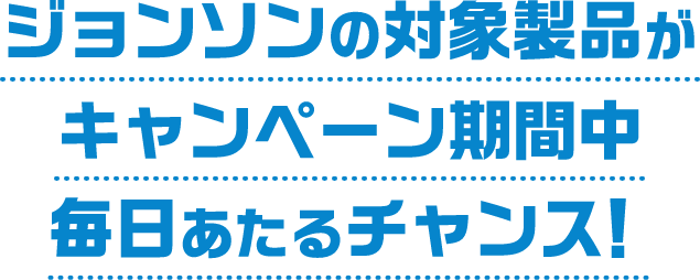 ジョンソンの対象製品がキャンペーン期間中 毎日あたるチャンス!